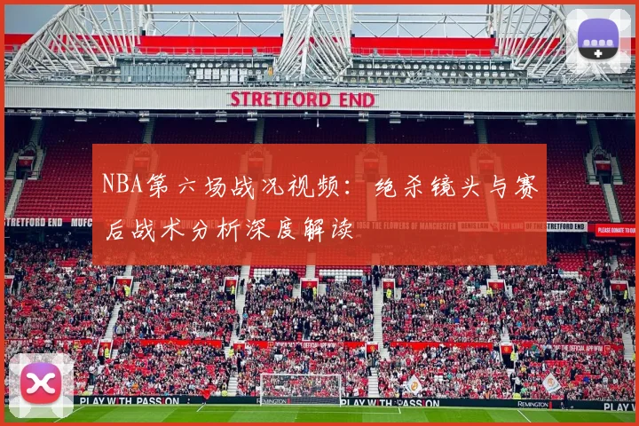 NBA第六场战况视频：绝杀镜头与赛后战术分析深度解读