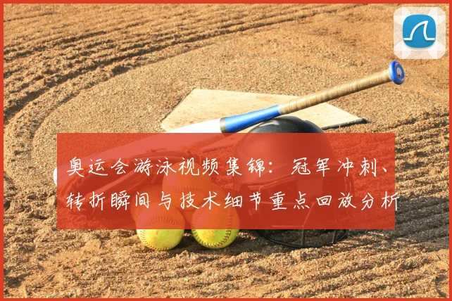 奥运会游泳视频集锦：冠军冲刺、转折瞬间与技术细节重点回放分析