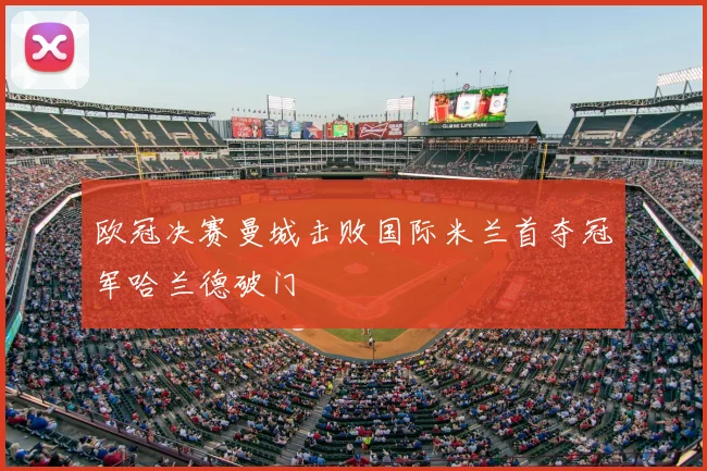欧冠决赛曼城击败国际米兰首夺冠军哈兰德破门