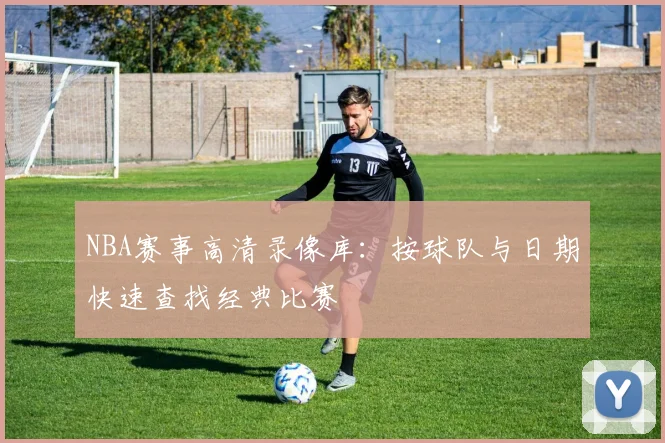 NBA赛事高清录像库：按球队与日期快速查找经典比赛