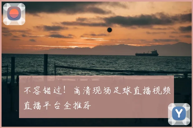 不容错过！高清现场足球直播视频直播平台全推荐