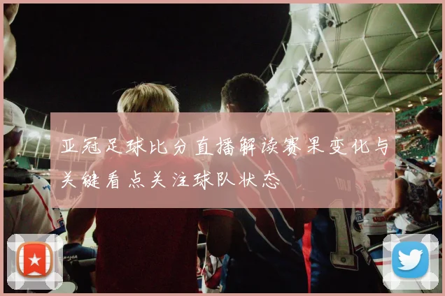 亚冠足球比分直播解读赛果变化与关键看点关注球队状态