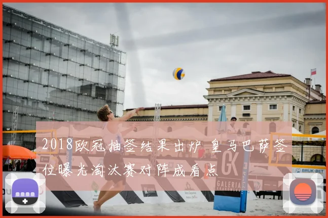 2018欧冠抽签结果出炉 皇马巴萨签位曝光淘汰赛对阵成看点