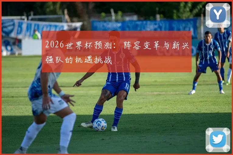 2026世界杯预测：阵容变革与新兴强队的机遇挑战