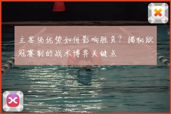 主客场优势如何影响胜负？揭秘欧冠赛制的战术博弈关键点