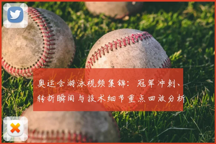 奥运会游泳视频集锦：冠军冲刺、转折瞬间与技术细节重点回放分析