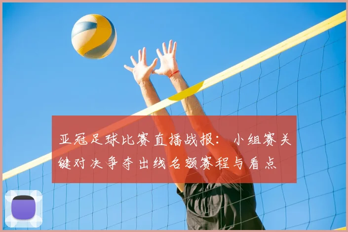 亚冠足球比赛直播战报：小组赛关键对决争夺出线名额赛程与看点