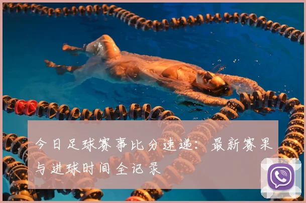 今日足球赛事比分速递：最新赛果与进球时间全记录