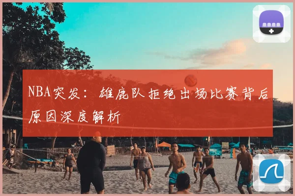 NBA突发：雄鹿队拒绝出场比赛背后原因深度解析