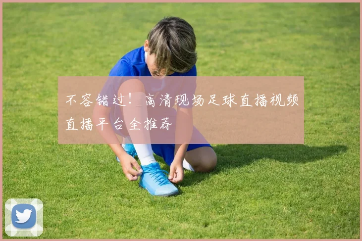 不容错过！高清现场足球直播视频直播平台全推荐