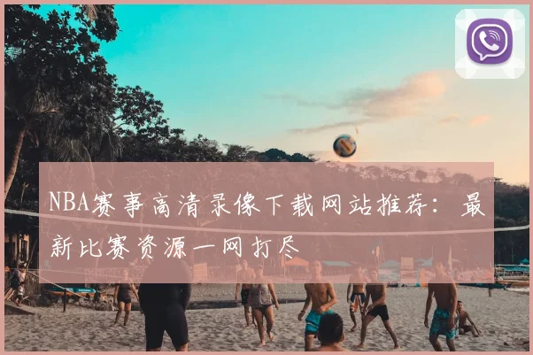 NBA赛事高清录像下载网站推荐：最新比赛资源一网打尽