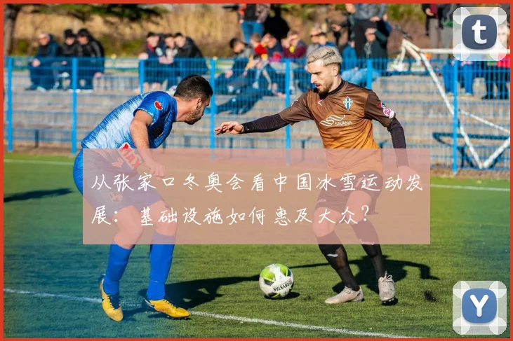 从张家口冬奥会看中国冰雪运动发展：基础设施如何惠及大众？