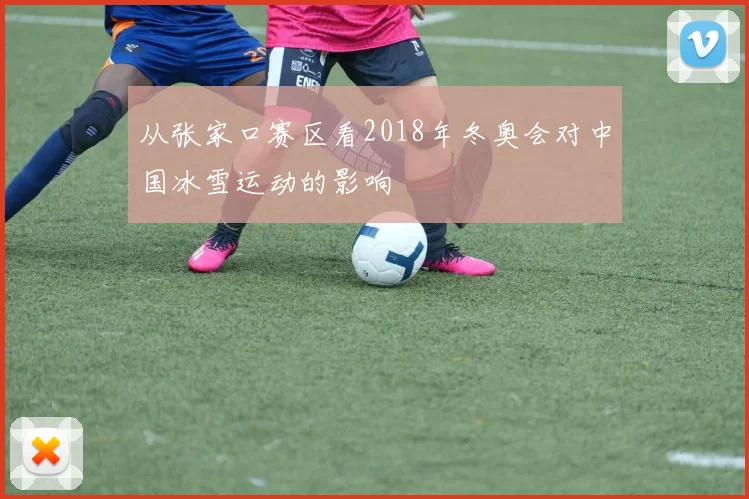 从张家口赛区看2018年冬奥会对中国冰雪运动的影响