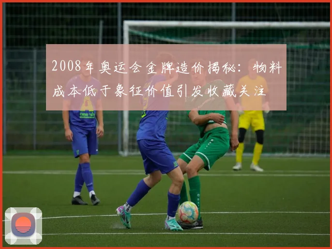 2008年奥运会金牌造价揭秘：物料成本低于象征价值引发收藏关注