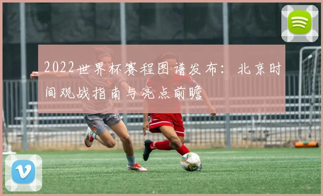 2022世界杯赛程图谱发布：北京时间观战指南与亮点前瞻