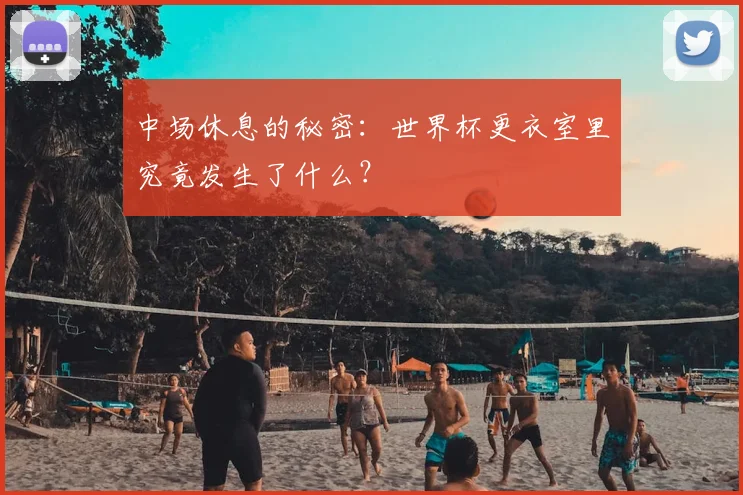中场休息的秘密：世界杯更衣室里究竟发生了什么？