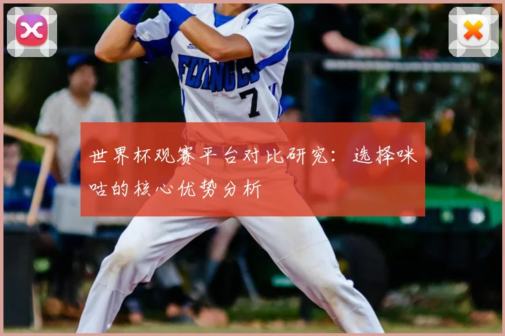 世界杯观赛平台对比研究：选择咪咕的核心优势分析