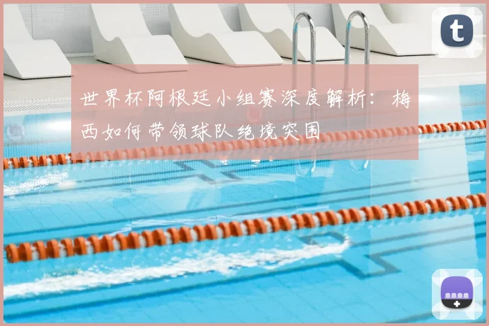 世界杯阿根廷小组赛深度解析：梅西如何带领球队绝境突围