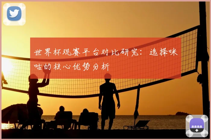 世界杯观赛平台对比研究：选择咪咕的核心优势分析