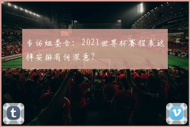 专访组委会:2021世界杯赛程表这样安排有何深意?