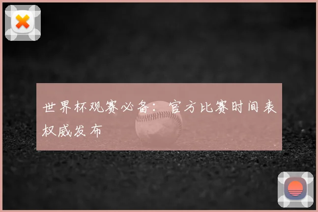 世界杯观赛必备：官方比赛时间表权威发布
