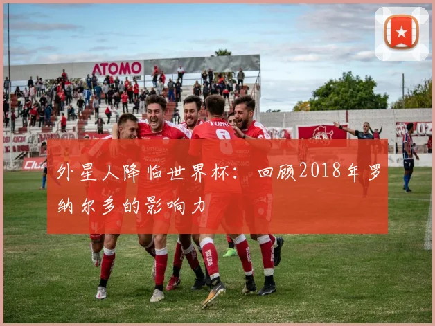 外星人降临世界杯:回顾2018年罗纳尔多的影响力