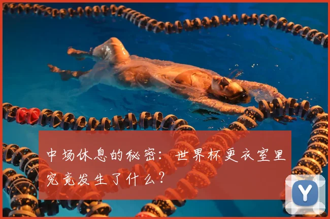 中场休息的秘密：世界杯更衣室里究竟发生了什么？