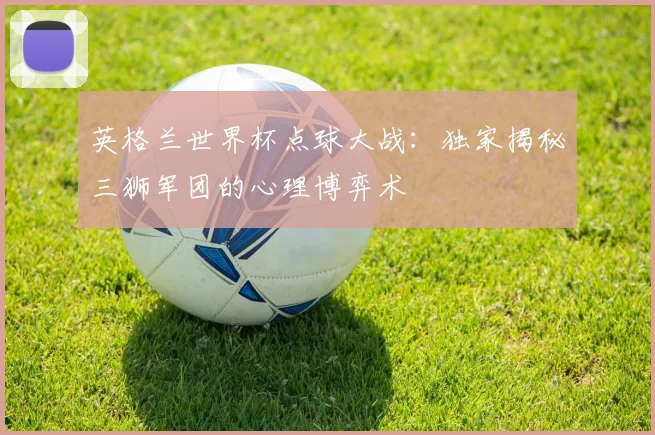 英格兰世界杯点球大战：独家揭秘三狮军团的心理博弈术