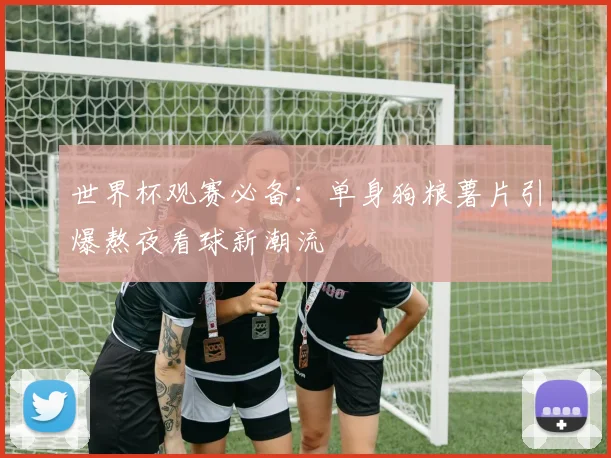 世界杯观赛必备：单身狗粮薯片引爆熬夜看球新潮流