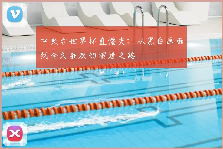 中央台世界杯直播史:从黑白画面到全民狂欢的演进之路