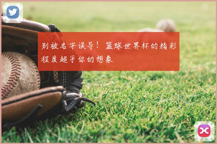 别被名字误导！篮球世界杯的精彩程度超乎你的想象