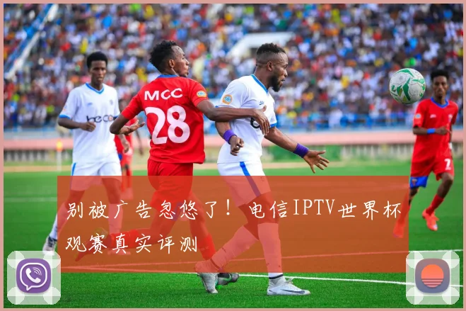 别被广告忽悠了！电信IPTV世界杯观赛真实评测