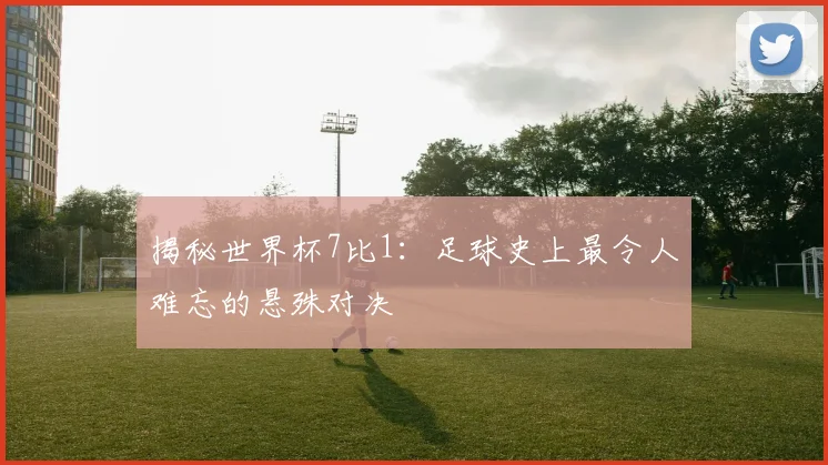 揭秘世界杯7比1：足球史上最令人难忘的悬殊对决