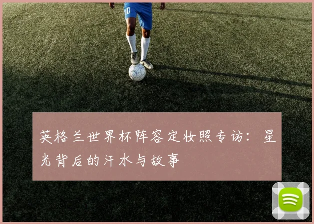 英格兰世界杯阵容定妆照专访：星光背后的汗水与故事