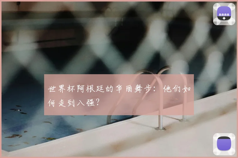 世界杯阿根廷的华丽舞步：他们如何走到八强？
