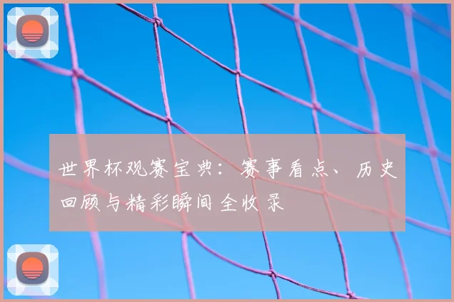 世界杯观赛宝典：赛事看点、历史回顾与精彩瞬间全收录