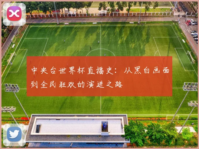 中央台世界杯直播史:从黑白画面到全民狂欢的演进之路