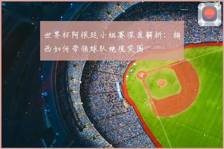 世界杯阿根廷小组赛深度解析：梅西如何带领球队绝境突围