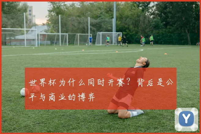 世界杯为什么同时开赛？背后是公平与商业的博弈