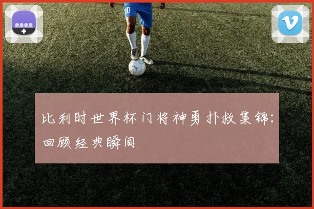 比利时世界杯门将神勇扑救集锦：回顾经典瞬间